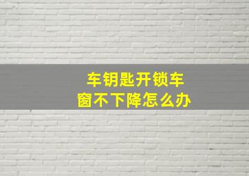 车钥匙开锁车窗不下降怎么办