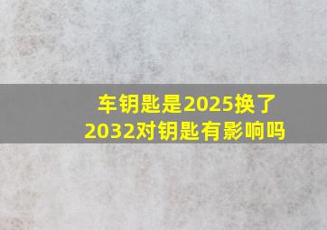 车钥匙是2025换了2032对钥匙有影响吗