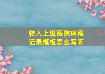 转入上级医院病程记录模板怎么写啊