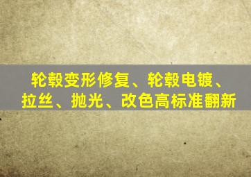 轮毂变形修复、轮毂电镀、拉丝、抛光、改色高标准翻新