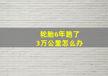 轮胎6年跑了3万公里怎么办