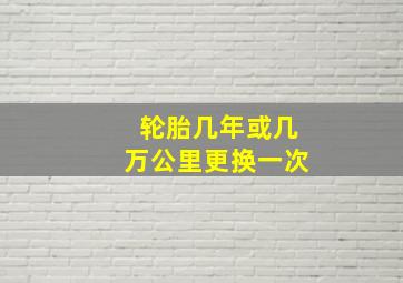 轮胎几年或几万公里更换一次