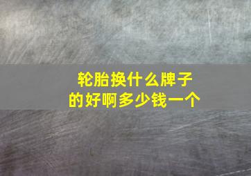 轮胎换什么牌子的好啊多少钱一个