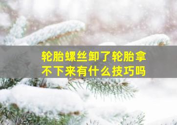 轮胎螺丝卸了轮胎拿不下来有什么技巧吗