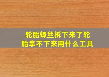 轮胎螺丝拆下来了轮胎拿不下来用什么工具