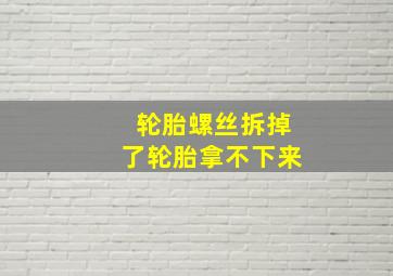 轮胎螺丝拆掉了轮胎拿不下来