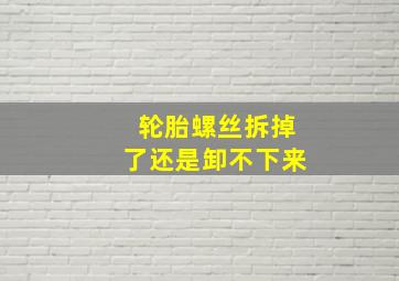 轮胎螺丝拆掉了还是卸不下来