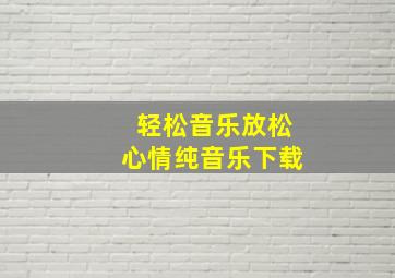 轻松音乐放松心情纯音乐下载