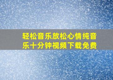 轻松音乐放松心情纯音乐十分钟视频下载免费