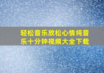 轻松音乐放松心情纯音乐十分钟视频大全下载