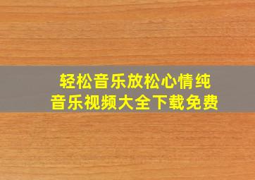 轻松音乐放松心情纯音乐视频大全下载免费