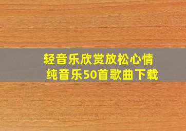 轻音乐欣赏放松心情纯音乐50首歌曲下载