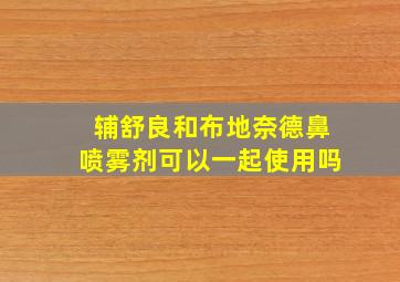 辅舒良和布地奈德鼻喷雾剂可以一起使用吗