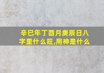 辛巳年丁酉月庚辰日八字里什么旺,用神是什么