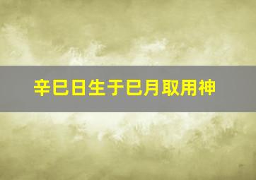 辛巳日生于巳月取用神