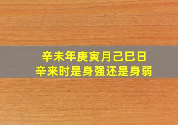 辛未年庚寅月己巳日辛来时是身强还是身弱