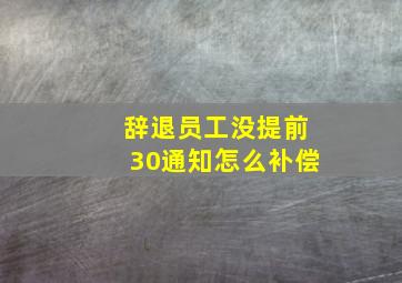 辞退员工没提前30通知怎么补偿