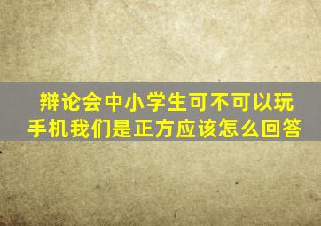 辩论会中小学生可不可以玩手机我们是正方应该怎么回答