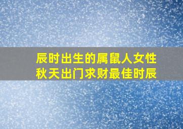 辰时出生的属鼠人女性秋天出门求财最佳时辰