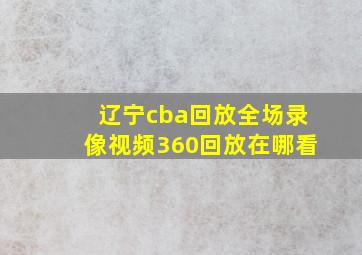 辽宁cba回放全场录像视频360回放在哪看