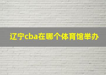 辽宁cba在哪个体育馆举办