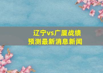 辽宁vs广厦战绩预测最新消息新闻