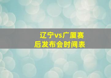 辽宁vs广厦赛后发布会时间表