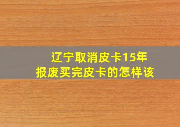 辽宁取消皮卡15年报废买完皮卡的怎样该