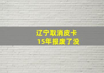 辽宁取消皮卡15年报废了没