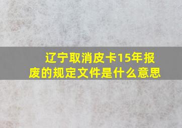 辽宁取消皮卡15年报废的规定文件是什么意思