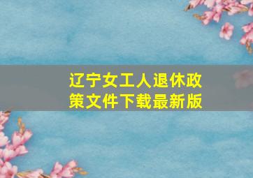 辽宁女工人退休政策文件下载最新版