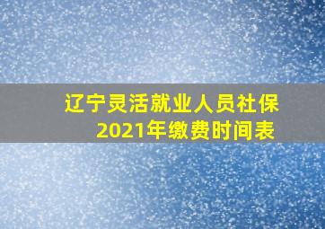 辽宁灵活就业人员社保2021年缴费时间表