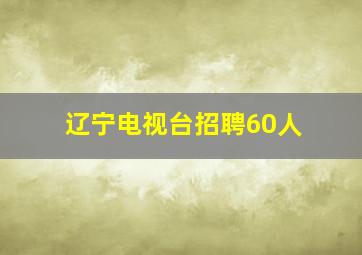 辽宁电视台招聘60人