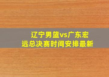 辽宁男篮vs广东宏远总决赛时间安排最新