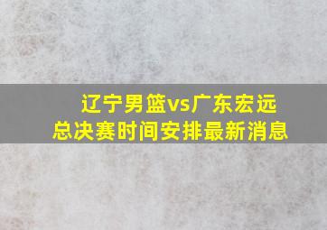 辽宁男篮vs广东宏远总决赛时间安排最新消息