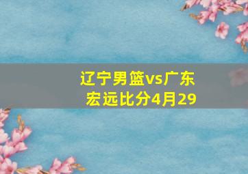 辽宁男篮vs广东宏远比分4月29