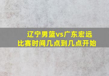 辽宁男篮vs广东宏远比赛时间几点到几点开始