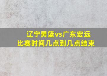 辽宁男篮vs广东宏远比赛时间几点到几点结束