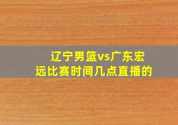 辽宁男篮vs广东宏远比赛时间几点直播的