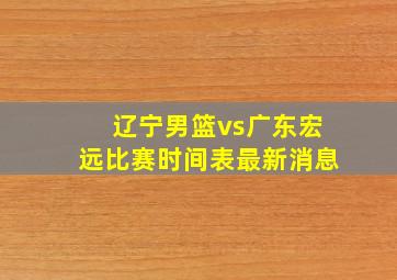 辽宁男篮vs广东宏远比赛时间表最新消息