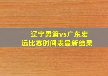 辽宁男篮vs广东宏远比赛时间表最新结果