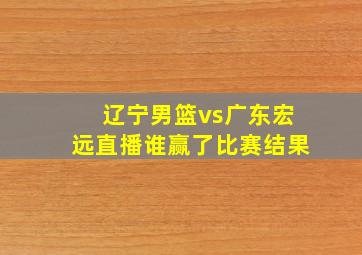 辽宁男篮vs广东宏远直播谁赢了比赛结果