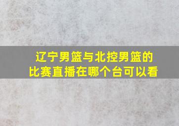 辽宁男篮与北控男篮的比赛直播在哪个台可以看