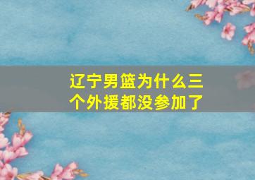 辽宁男篮为什么三个外援都没参加了