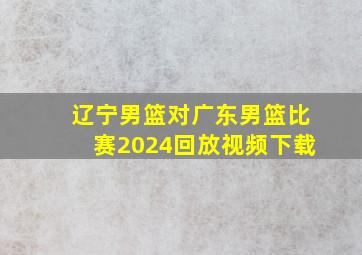 辽宁男篮对广东男篮比赛2024回放视频下载