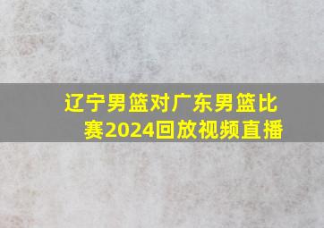 辽宁男篮对广东男篮比赛2024回放视频直播