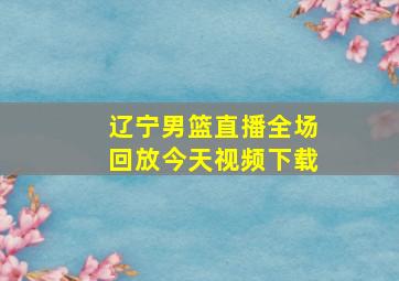 辽宁男篮直播全场回放今天视频下载