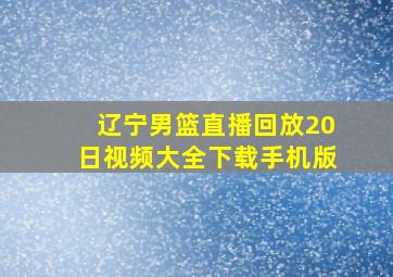 辽宁男篮直播回放20日视频大全下载手机版