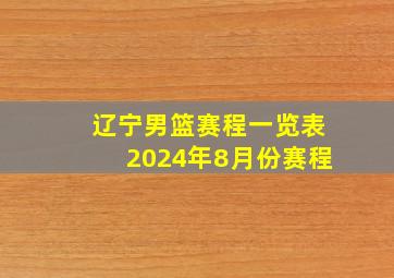 辽宁男篮赛程一览表2024年8月份赛程