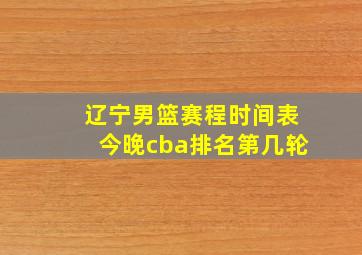 辽宁男篮赛程时间表今晚cba排名第几轮